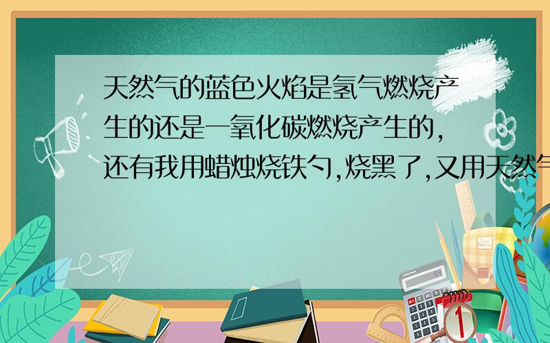 天然气的蓝色火焰是氢气燃烧产生的还是一氧化碳燃烧产生的,还有我用蜡烛烧铁勺,烧黑了,又用天然气烧,黑的又没了,为什么