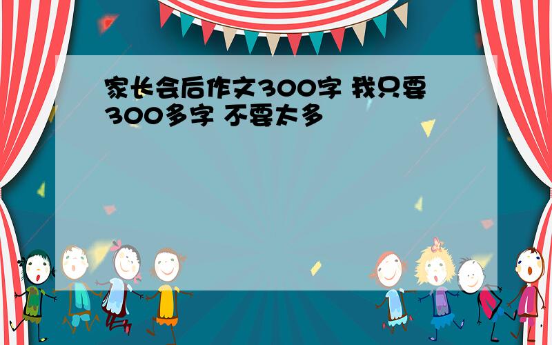 家长会后作文300字 我只要300多字 不要太多