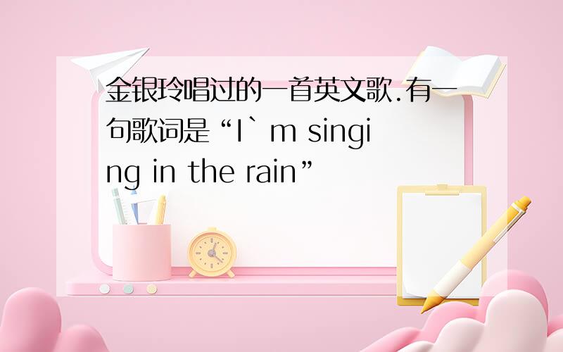 金银玲唱过的一首英文歌.有一句歌词是“I`m singing in the rain”