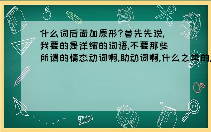 什么词后面加原形?首先先说,我要的是详细的词语,不要那些所谓的情态动词啊,助动词啊,什么之类的,准确和我说 是 shou