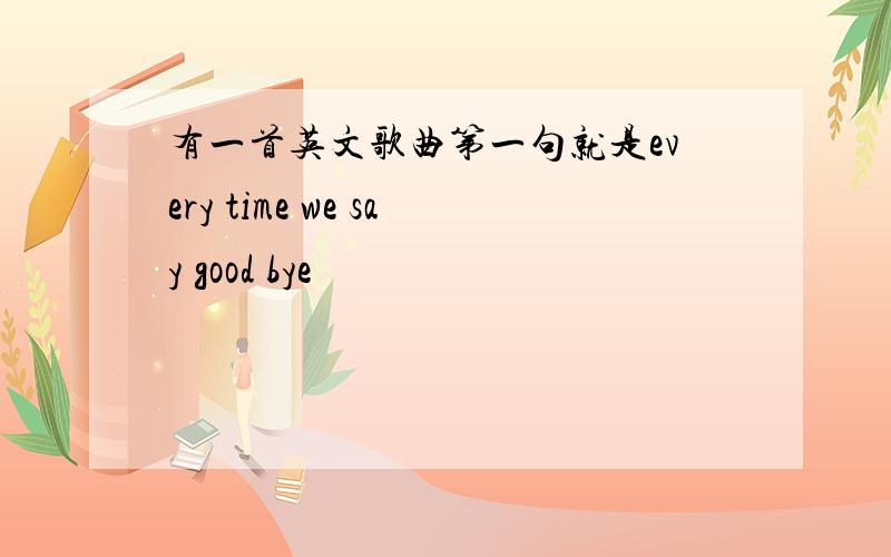 有一首英文歌曲第一句就是every time we say good bye