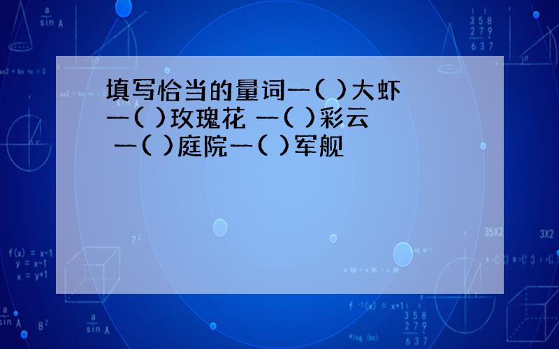 填写恰当的量词一( )大虾 一( )玫瑰花 一( )彩云 一( )庭院一( )军舰