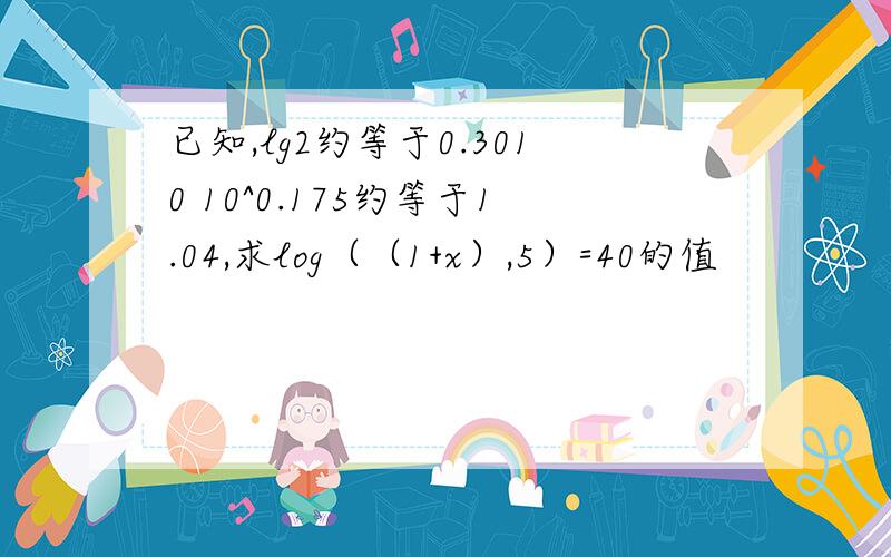 已知,lg2约等于0.3010 10^0.175约等于1.04,求log（（1+x）,5）=40的值