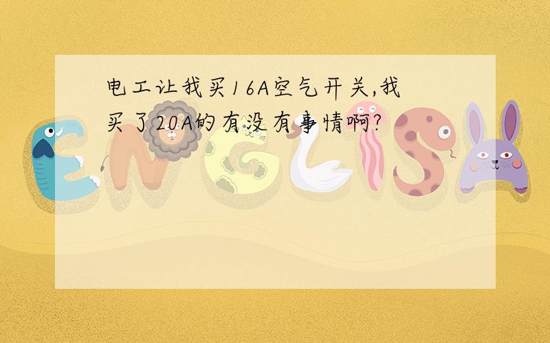 电工让我买16A空气开关,我买了20A的有没有事情啊?