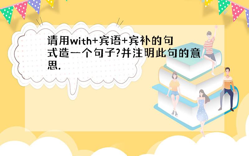 请用with+宾语+宾补的句式造一个句子?并注明此句的意思.