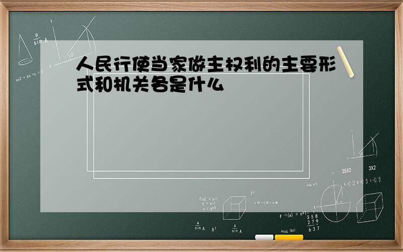 人民行使当家做主权利的主要形式和机关各是什么