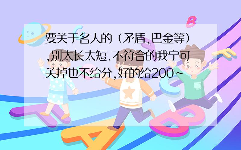 要关于名人的（矛盾,巴金等）,别太长太短.不符合的我宁可关掉也不给分,好的给200~