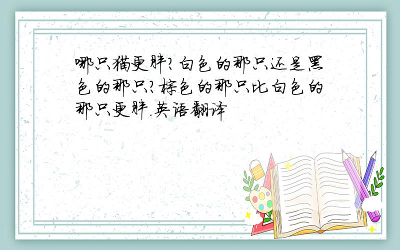 哪只猫更胖?白色的那只还是黑色的那只?棕色的那只比白色的那只更胖.英语翻译