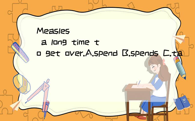 Measles ______ a long time to get over.A.spend B.spends C.ta