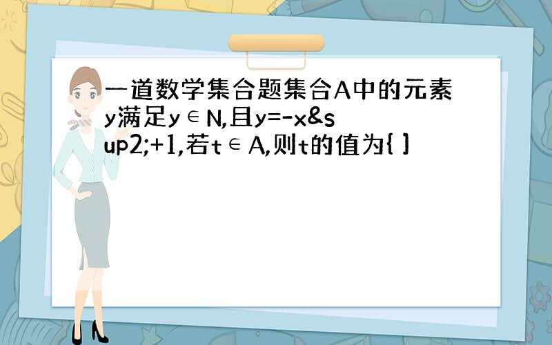 一道数学集合题集合A中的元素y满足y∈N,且y=-x²+1,若t∈A,则t的值为{ ]