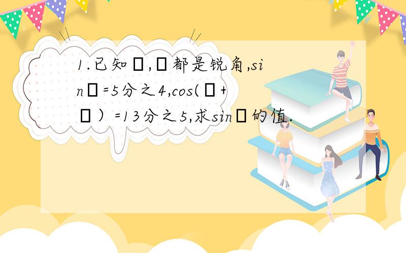 1.已知α,β都是锐角,sinα=5分之4,cos(α+β）=13分之5,求sinβ的值.