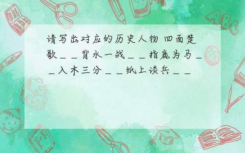 请写出对应的历史人物 四面楚歌＿＿背水一战＿＿指鹿为马＿＿入木三分＿＿纸上谈兵＿＿