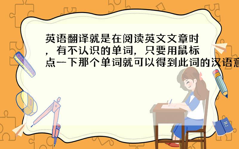英语翻译就是在阅读英文文章时，有不认识的单词，只要用鼠标点一下那个单词就可以得到此词的汉语意思~哪款比较好用啊，