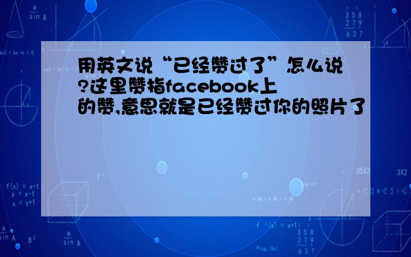 用英文说“已经赞过了”怎么说?这里赞指facebook上的赞,意思就是已经赞过你的照片了