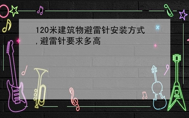 120米建筑物避雷针安装方式,避雷针要求多高