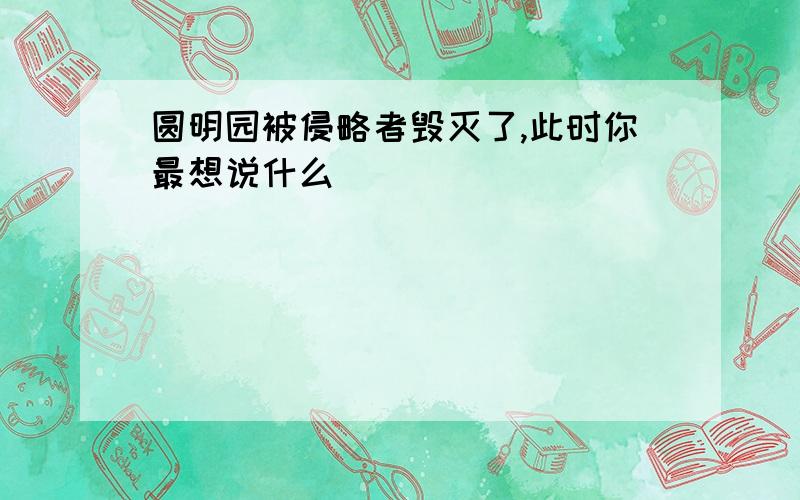 圆明园被侵略者毁灭了,此时你最想说什么