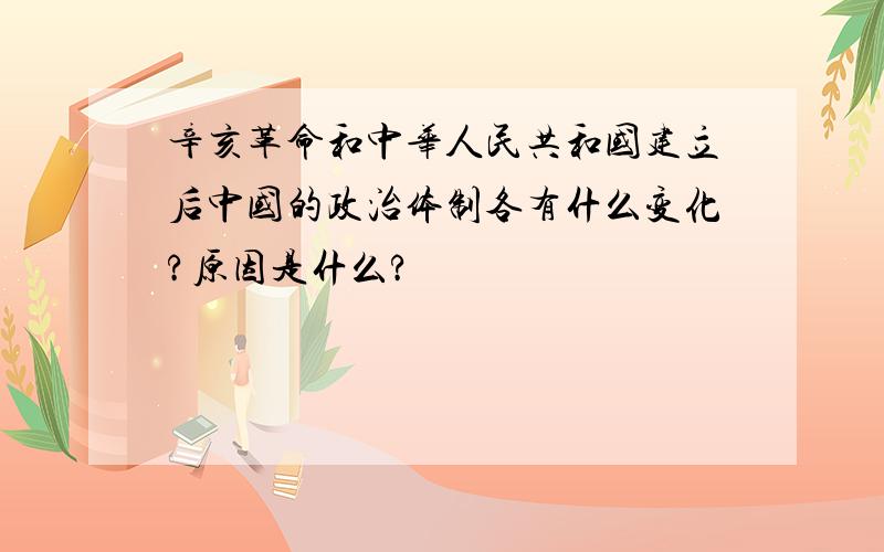 辛亥革命和中华人民共和国建立后中国的政治体制各有什么变化?原因是什么?