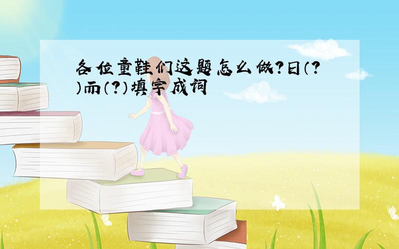 各位童鞋们这题怎么做？日（？）而（？）填字成词