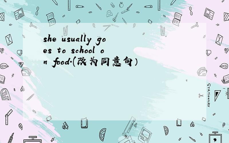 she usually goes to school on food.(改为同意句）