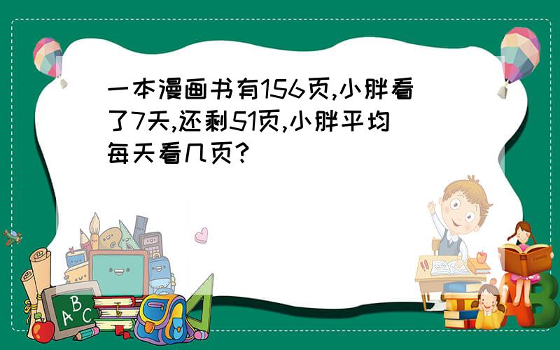 一本漫画书有156页,小胖看了7天,还剩51页,小胖平均每天看几页?