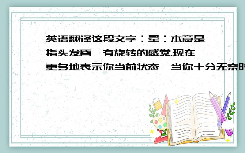 英语翻译这段文字：晕：本意是指头发昏,有旋转的感觉.现在更多地表示你当前状态,当你十分无奈时,当你实在受不了时,当你不知