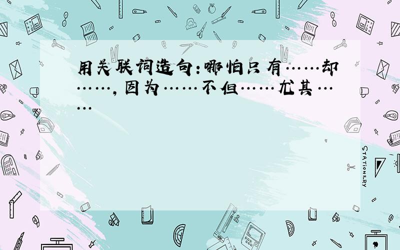 用关联词造句：哪怕只有……却……,因为……不但……尤其……