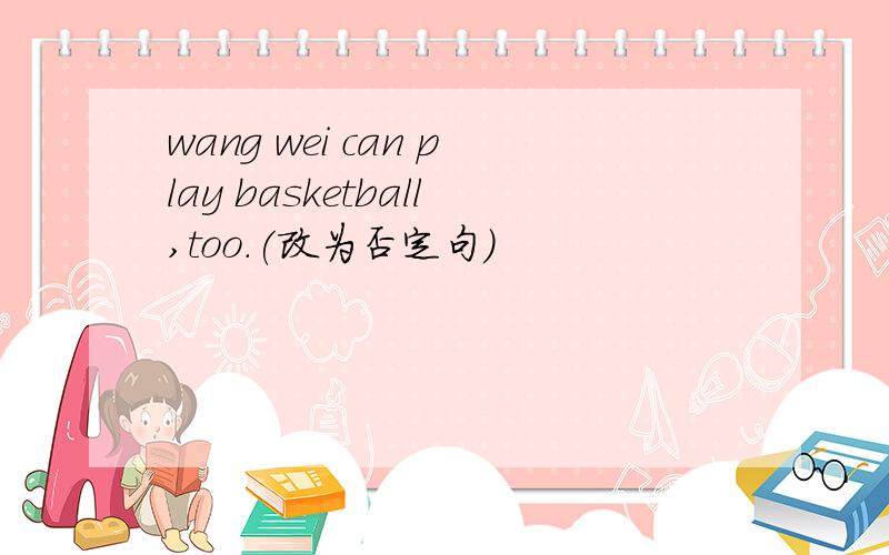 wang wei can play basketball,too.(改为否定句）