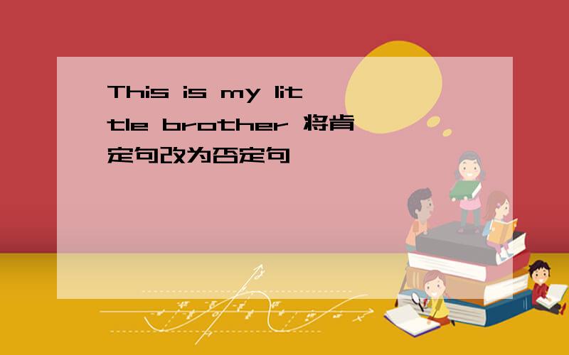 This is my little brother 将肯定句改为否定句