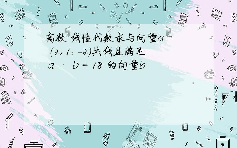 高数 线性代数求与向量a = （2,1,-2）共线且满足 a · b = 18 的向量b