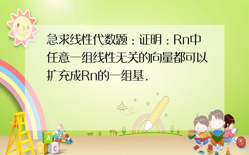 急求线性代数题：证明：Rn中任意一组线性无关的向量都可以扩充成Rn的一组基.