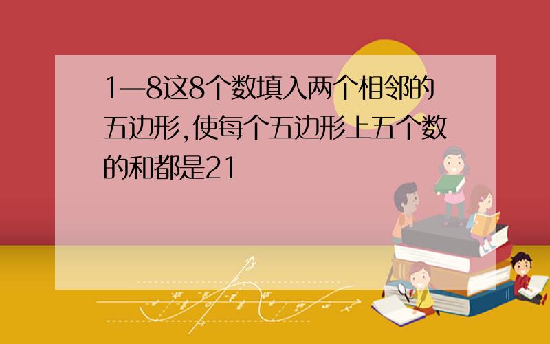 1—8这8个数填入两个相邻的五边形,使每个五边形上五个数的和都是21