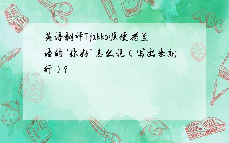 英语翻译Tjakko顺便荷兰语的‘你好’怎么说（写出来就行）?