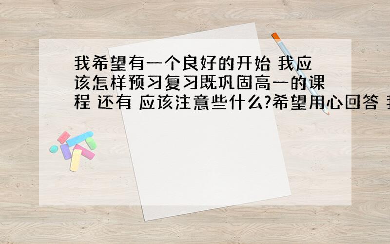 我希望有一个良好的开始 我应该怎样预习复习既巩固高一的课程 还有 应该注意些什么?希望用心回答 我 会虚心纳取的