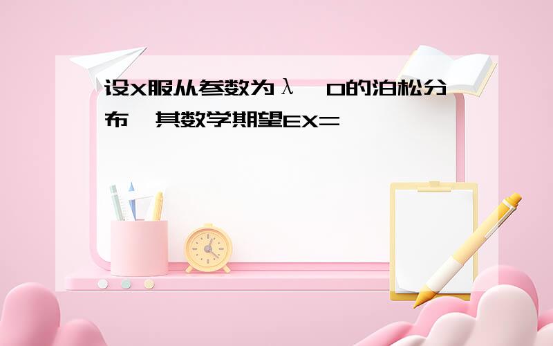 设X服从参数为λ>0的泊松分布,其数学期望EX=