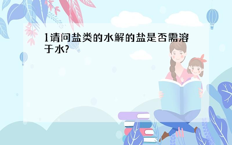 1请问盐类的水解的盐是否需溶于水?