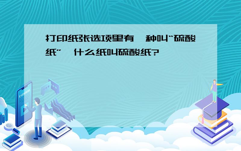 打印纸张选项里有一种叫“硫酸纸”,什么纸叫硫酸纸?