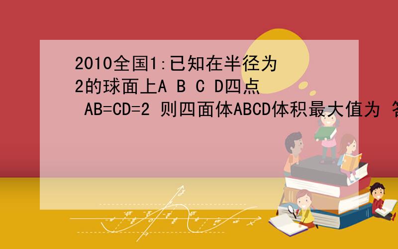 2010全国1:已知在半径为2的球面上A B C D四点 AB=CD=2 则四面体ABCD体积最大值为 答案是三分之四倍