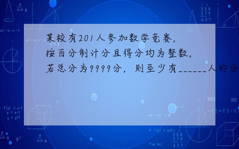 某校有201人参加数学竞赛，按百分制计分且得分均为整数，若总分为9999分，则至少有______人的分数相同．