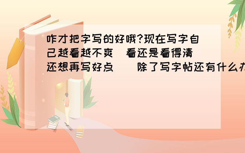 咋才把字写的好哦?现在写字自己越看越不爽＇看还是看得清＇还想再写好点＇＇除了写字帖还有什么办法写多了就感觉手都麻木了一样