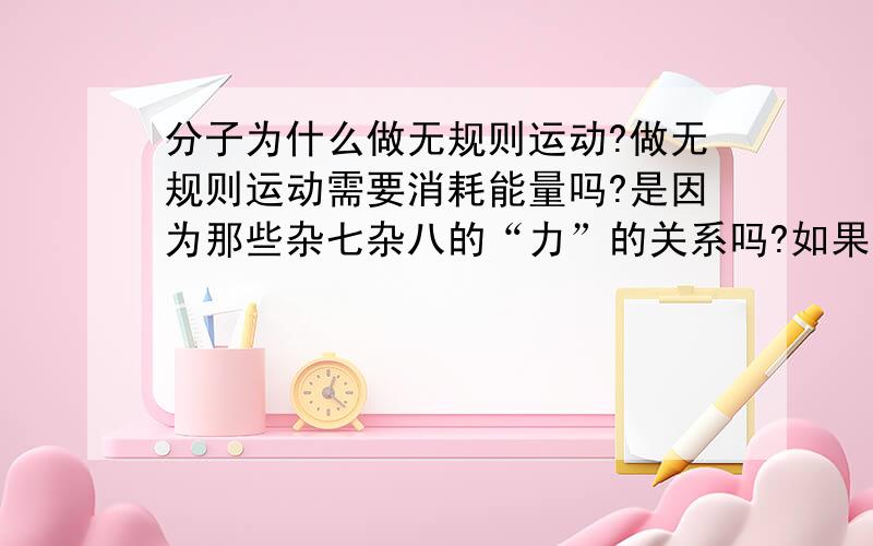 分子为什么做无规则运动?做无规则运动需要消耗能量吗?是因为那些杂七杂八的“力”的关系吗?如果把一个分子放到真空中,还会做