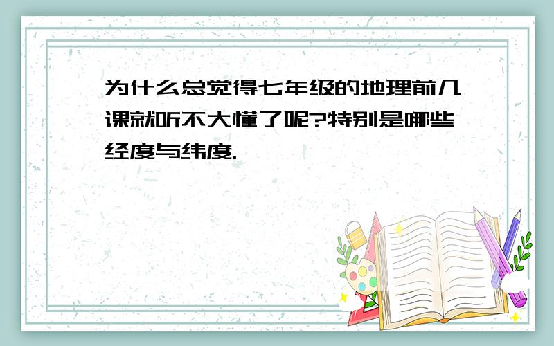 为什么总觉得七年级的地理前几课就听不大懂了呢?特别是哪些经度与纬度.