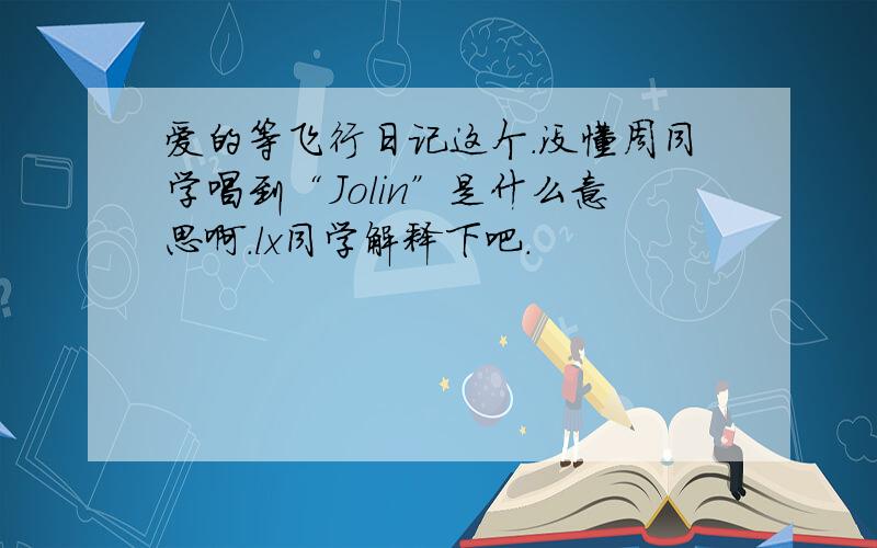 爱的等飞行日记这个.没懂周同学唱到“Jolin”是什么意思啊.lx同学解释下吧.