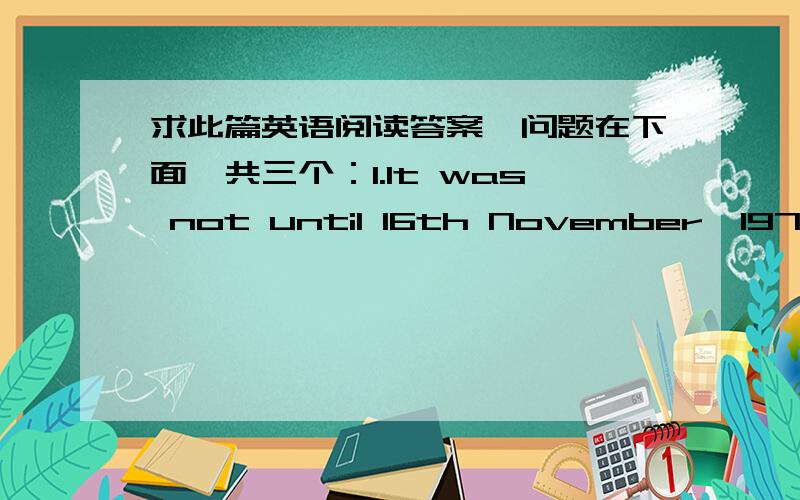 求此篇英语阅读答案,问题在下面,共三个：1.It was not until 16th November,1971 th