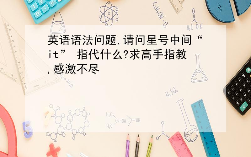 英语语法问题,请问星号中间“it” 指代什么?求高手指教,感激不尽