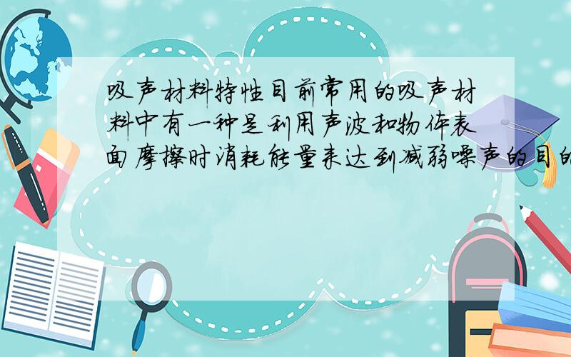 吸声材料特性目前常用的吸声材料中有一种是利用声波和物体表面摩擦时消耗能量来达到减弱噪声的目的.这种材料的选择当中,你认为