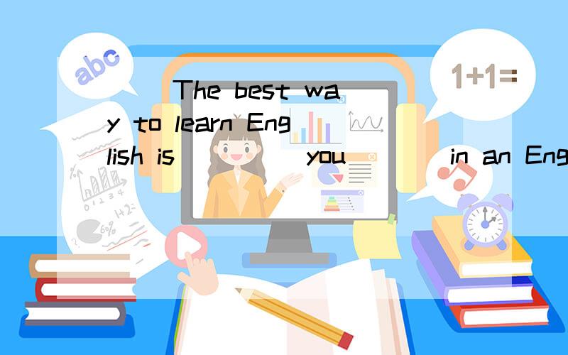 ( )The best way to learn English is_____you____in an English