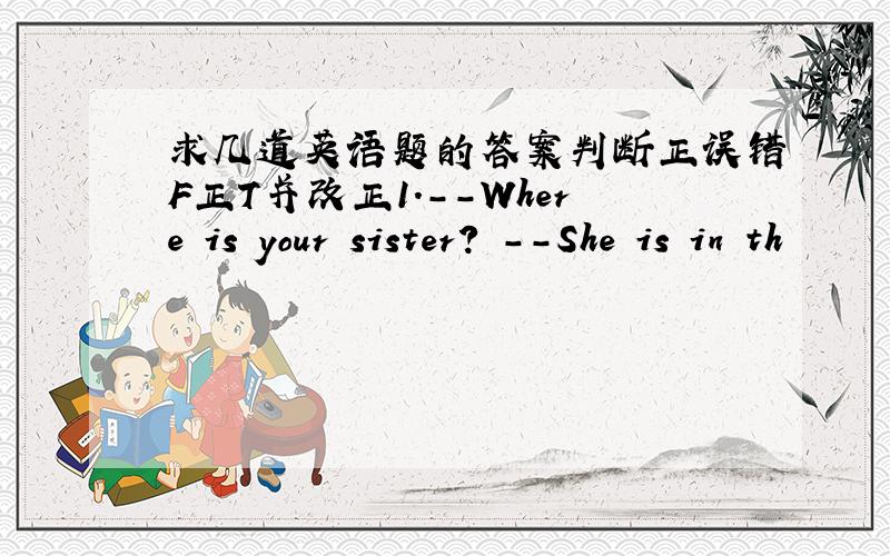 求几道英语题的答案判断正误错F正T并改正1.--Where is your sister? --She is in th