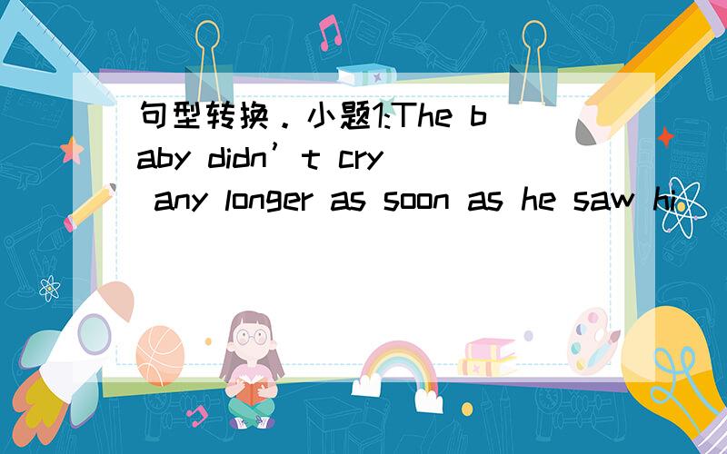 句型转换。小题1:The baby didn’t cry any longer as soon as he saw hi