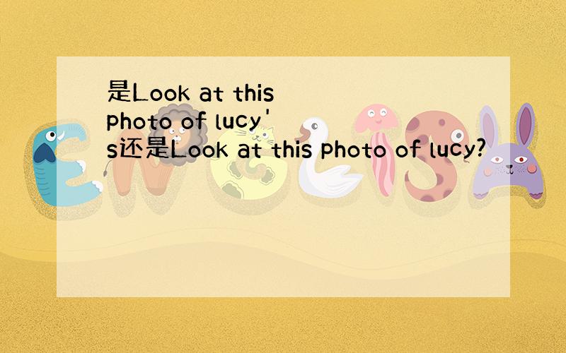 是Look at this photo of lucy's还是Look at this photo of lucy?