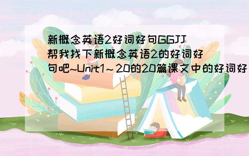 新概念英语2好词好句GGJJ帮我找下新概念英语2的好词好句吧~Unit1～20的20篇课文中的好词好句,每篇10条~